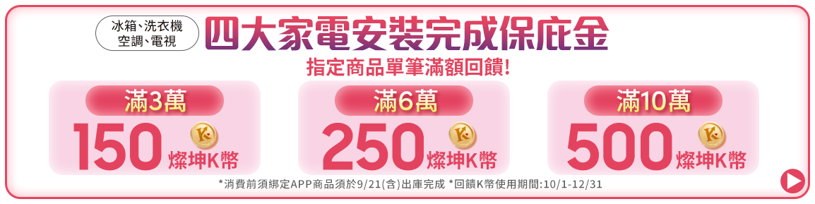 8.22-9.21 四大家電安裝完成保庇金 冰箱、洗衣機、空調、電視 指定單品滿額回饋 最高送500燦坤K幣