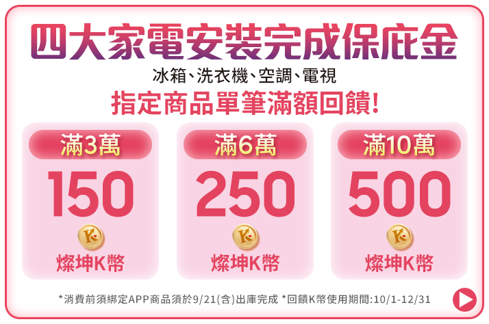 8.22-9.21 四大家電安裝完成保庇金 冰箱、洗衣機、空調、電視 指定單品滿額回饋 最高送500燦坤K幣