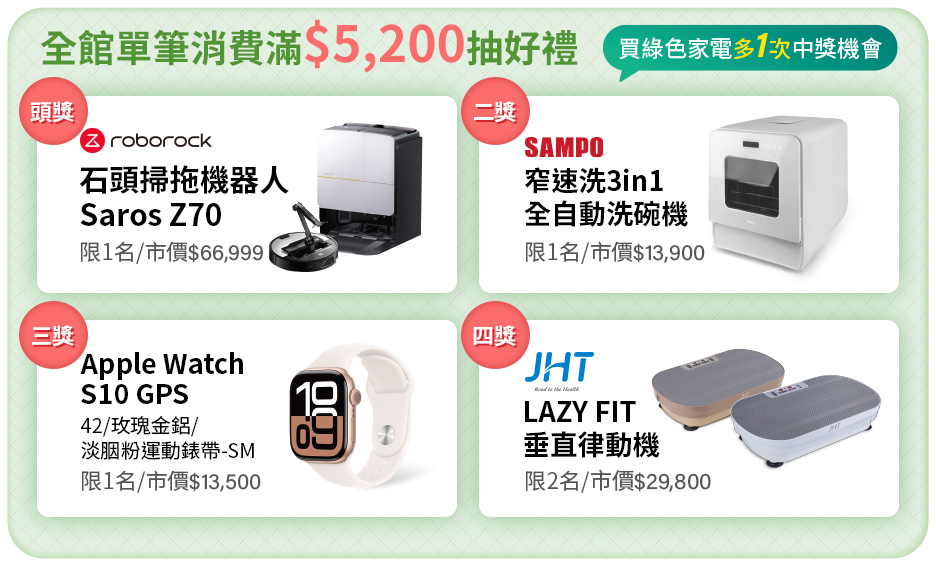 全館單筆消費滿$5,200 抽好禮，買綠色家電多一次抽獎機會:掃地機器人/全自動洗碗機/APPLE WATCH/垂直律動機