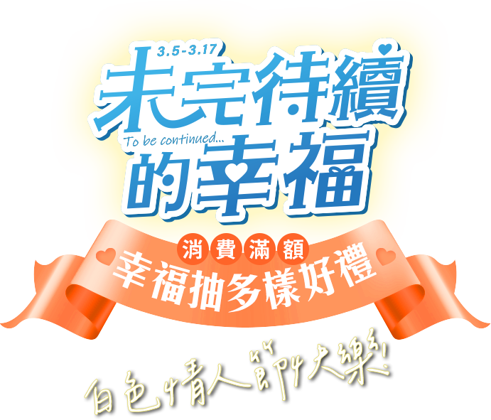 3.5-3.17 未完待續的幸福 消費滿額 幸福抽多樣好禮 白色情人節快樂